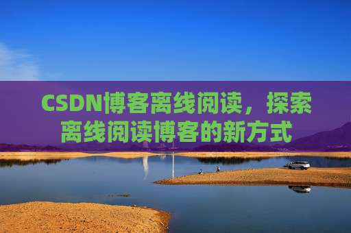 CSDN博客离线阅读，探索离线阅读博客的新方式